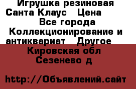 Игрушка резиновая Санта Клаус › Цена ­ 500 - Все города Коллекционирование и антиквариат » Другое   . Кировская обл.,Сезенево д.